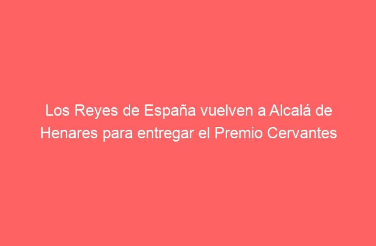 Los Reyes de España vuelven a Alcalá de Henares para entregar el Premio Cervantes