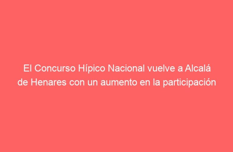 El Concurso Hípico Nacional vuelve a Alcalá de Henares con un aumento en la participación