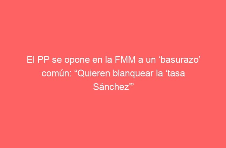 El PP se opone en la FMM a un ‘basurazo’ común: “Quieren blanquear la ‘tasa Sánchez’”