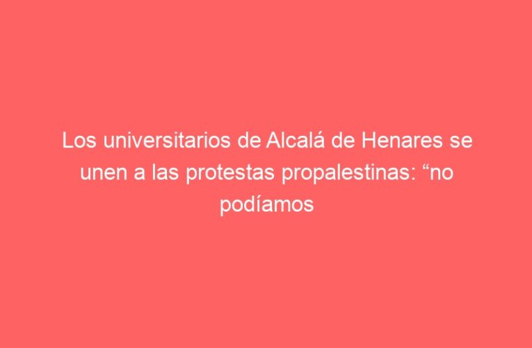 Los universitarios de Alcalá de Henares se unen a las protestas propalestinas: “no podíamos quedarnos atrás”