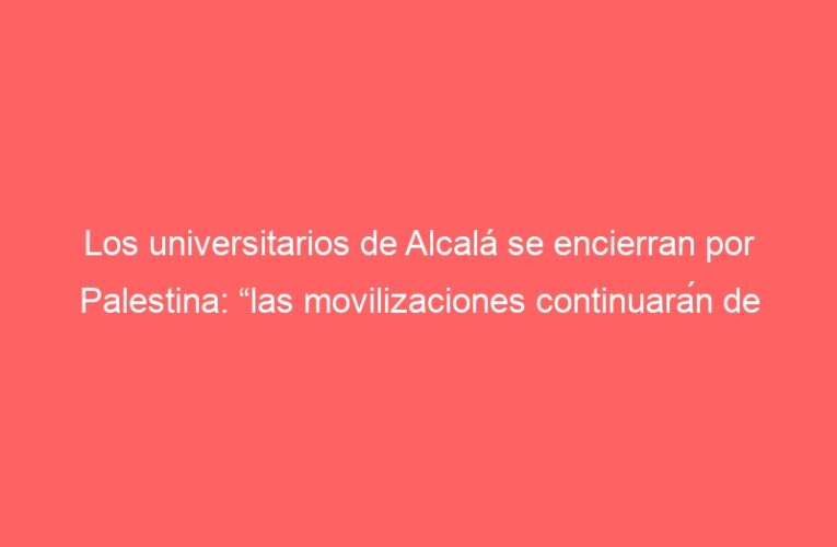 Los universitarios de Alcalá se encierran por Palestina: “las movilizaciones continuarán de forma indefinida”