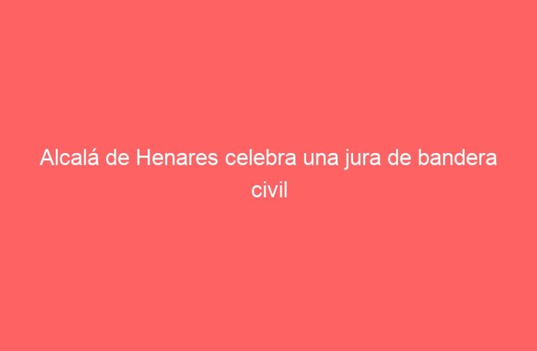 Alcalá de Henares celebra una jura de bandera civil