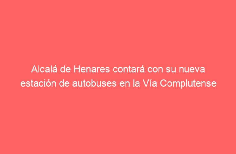 Alcalá de Henares contará con su nueva estación de autobuses en la Vía Complutense