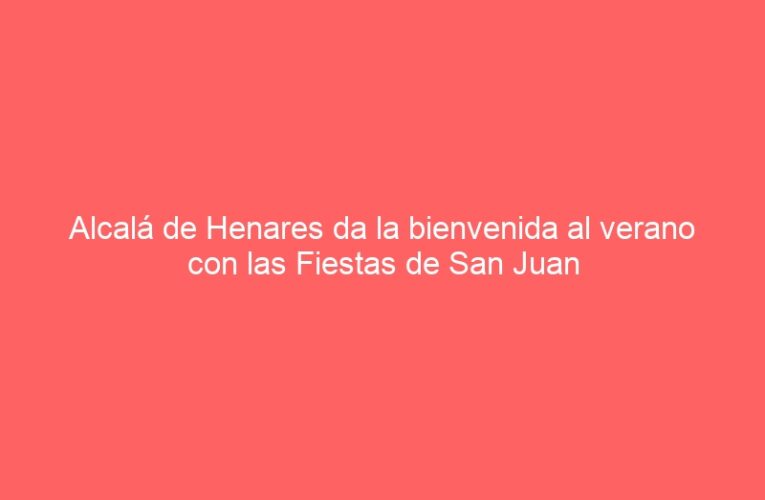 Alcalá de Henares da la bienvenida al verano con las Fiestas de San Juan