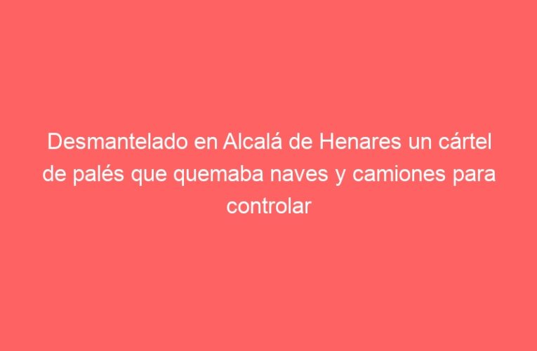 Desmantelado en Alcalá de Henares un cártel de palés que quemaba naves y camiones para controlar precios