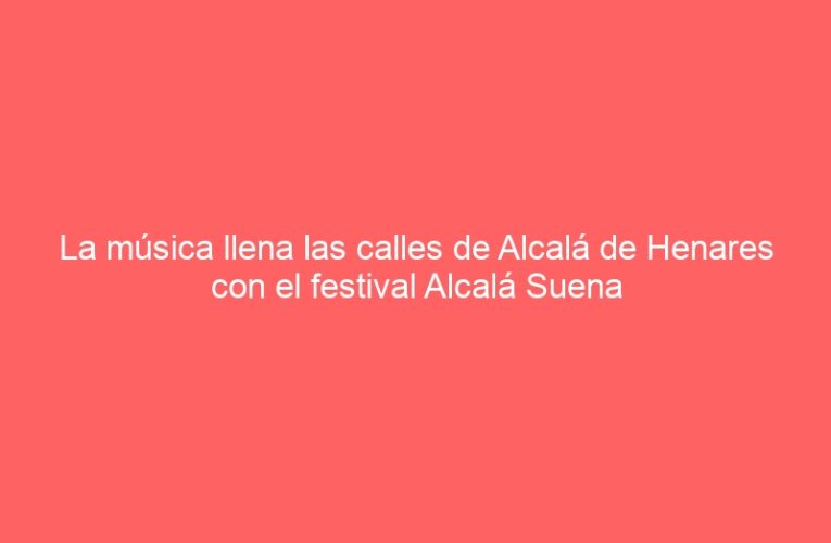 La música llena las calles de Alcalá de Henares con el festival Alcalá Suena