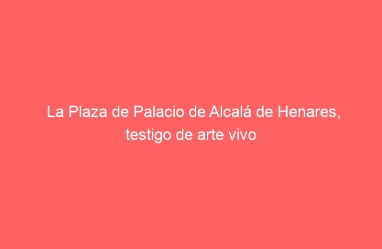 La Plaza de Palacio de Alcalá de Henares, testigo de arte vivo