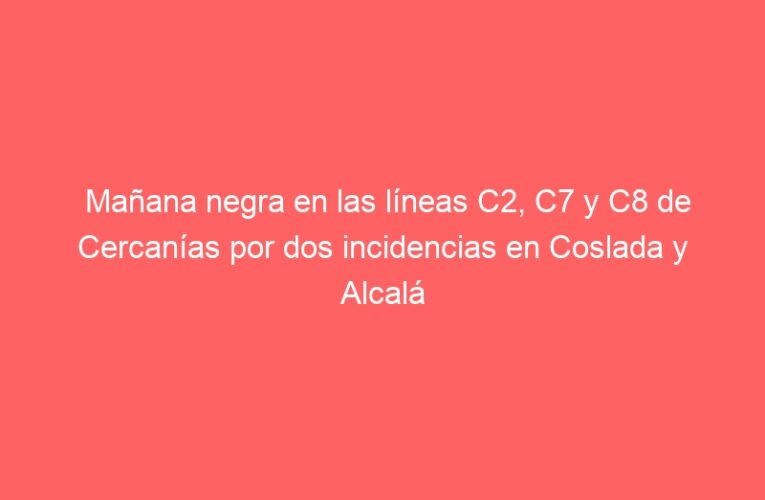 Mañana negra en las líneas C2, C7 y C8 de Cercanías por dos incidencias en Coslada y Alcalá