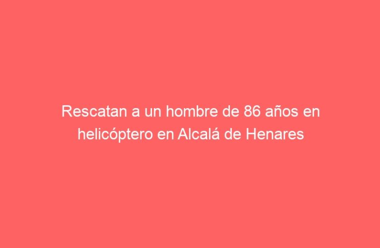 Rescatan a un hombre de 86 años en helicóptero en Alcalá de Henares