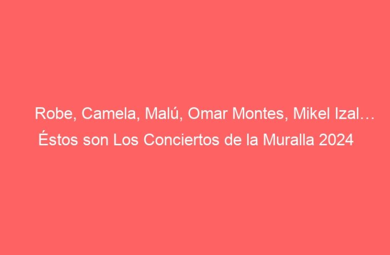 Robe, Camela, Malú, Omar Montes, Mikel Izal… Éstos son Los Conciertos de la Muralla 2024