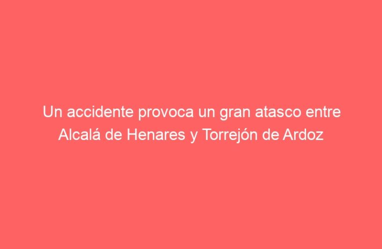Un accidente provoca un gran atasco entre Alcalá de Henares y Torrejón de Ardoz