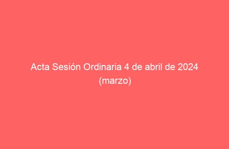 Acta Sesión Ordinaria 4 de abril de 2024 (marzo)