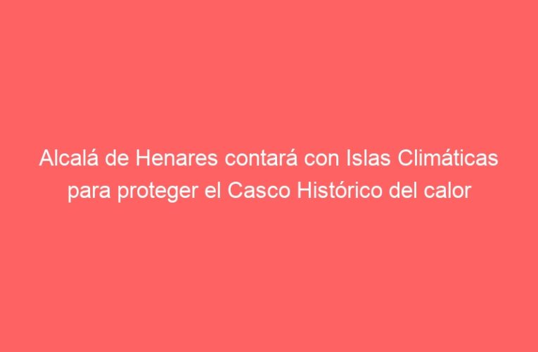 Alcalá de Henares contará con Islas Climáticas para proteger el Casco Histórico del calor