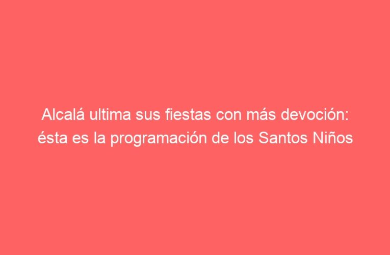 Alcalá ultima sus fiestas con más devoción: ésta es la programación de los Santos Niños