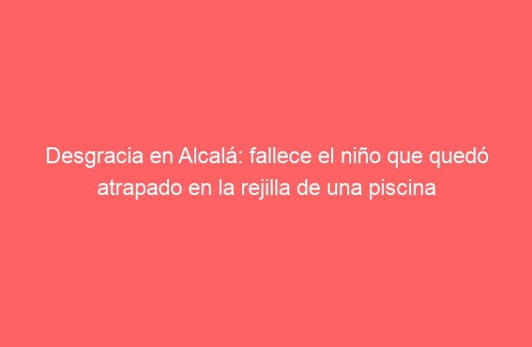Desgracia en Alcalá: fallece el niño que quedó atrapado en la rejilla de una piscina