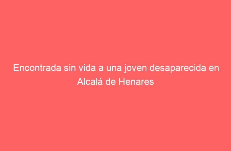 Encontrada sin vida a una joven desaparecida en Alcalá de Henares