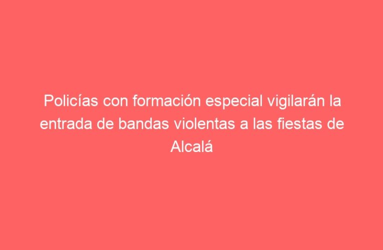 Policías con formación especial vigilarán la entrada de bandas violentas a las fiestas de Alcalá