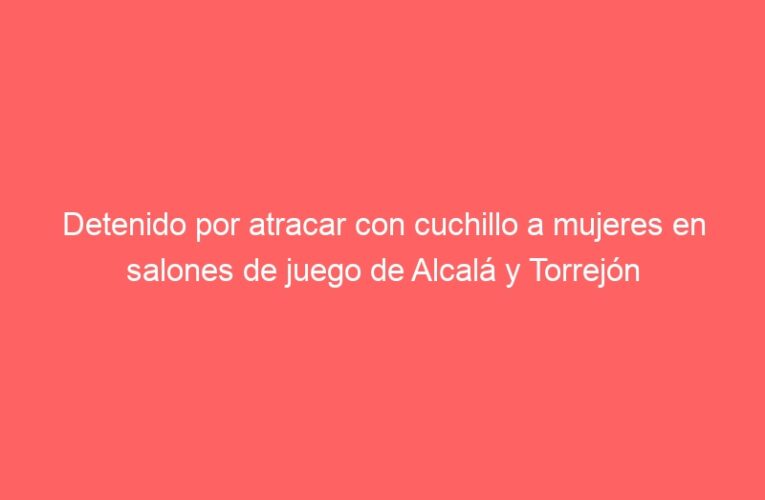 Detenido por atracar con cuchillo a mujeres en salones de juego de Alcalá y Torrejón