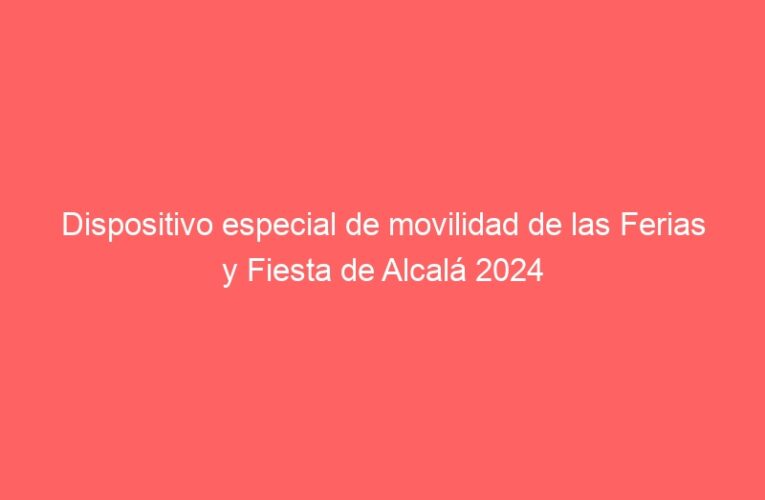 Dispositivo especial de movilidad de las Ferias y Fiesta de Alcalá 2024