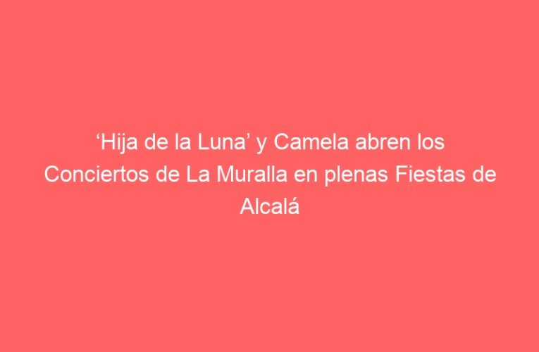 ‘Hija de la Luna’ y Camela abren los Conciertos de La Muralla en plenas Fiestas de Alcalá