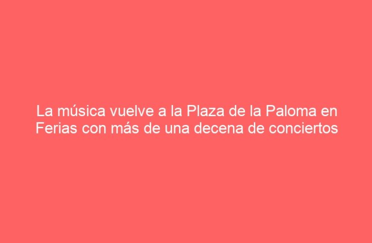 La música vuelve a la Plaza de la Paloma en Ferias con más de una decena de conciertos