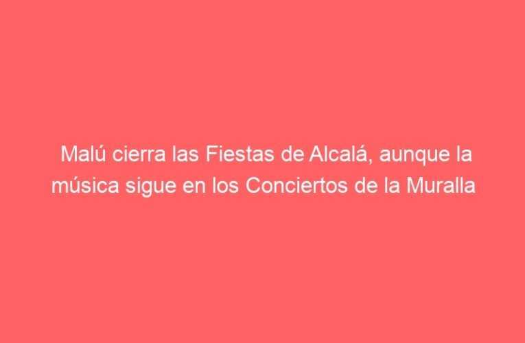 Malú cierra las Fiestas de Alcalá, aunque la música sigue en los Conciertos de la Muralla