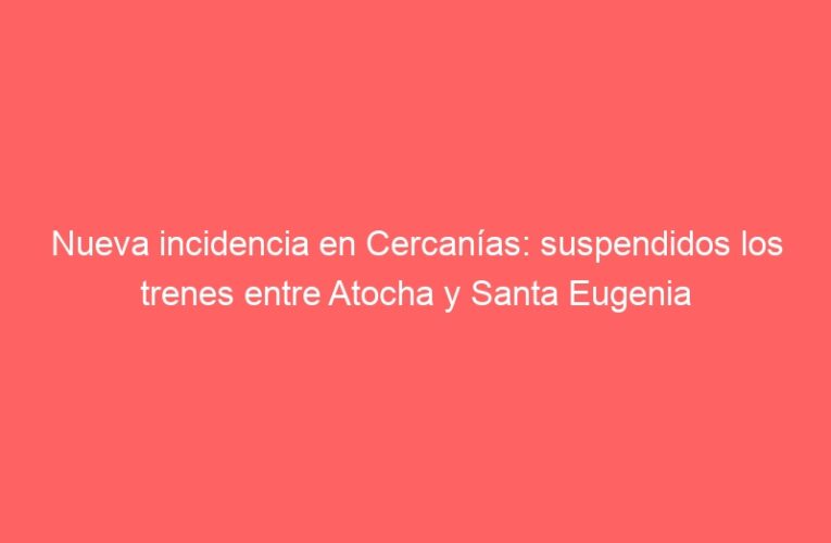 Nueva incidencia en Cercanías: suspendidos los trenes entre Atocha y Santa Eugenia