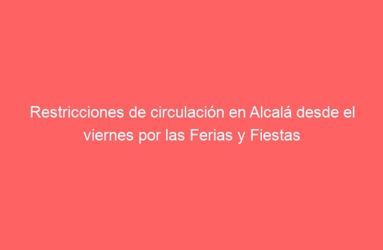 Restricciones de circulación en Alcalá desde el viernes por las Ferias y Fiestas