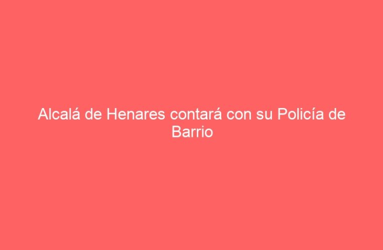 Alcalá de Henares contará con su Policía de Barrio