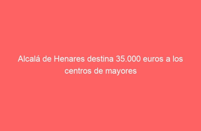Alcalá de Henares destina 35.000 euros a los centros de mayores