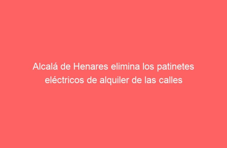 Alcalá de Henares elimina los patinetes eléctricos de alquiler de las calles