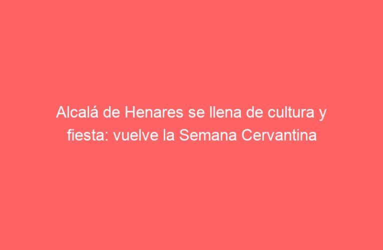 Alcalá de Henares se llena de cultura y fiesta: vuelve la Semana Cervantina