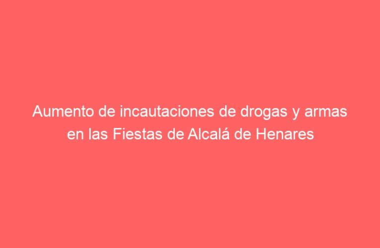 Aumento de incautaciones de drogas y armas en las Fiestas de Alcalá de Henares