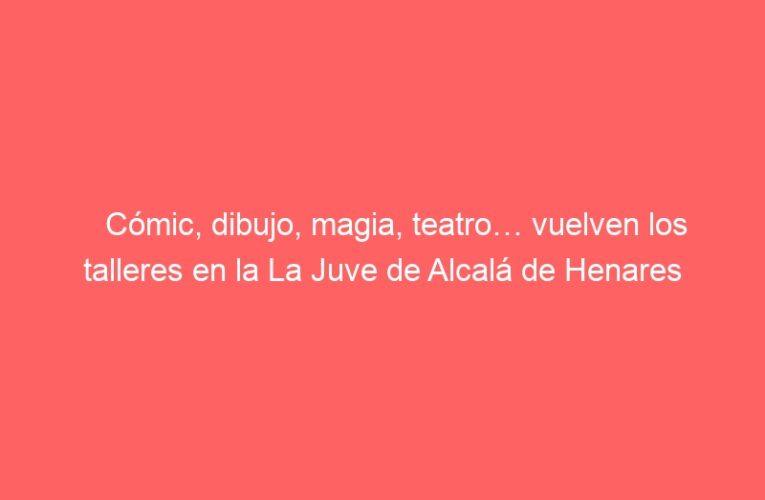 Cómic, dibujo, magia, teatro… vuelven los talleres en la La Juve de Alcalá de Henares
