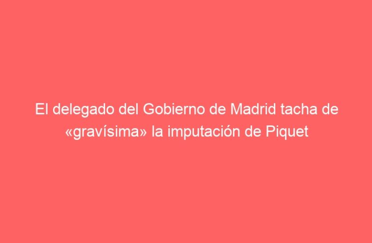 El delegado del Gobierno de Madrid tacha de «gravísima» la imputación de Piquet