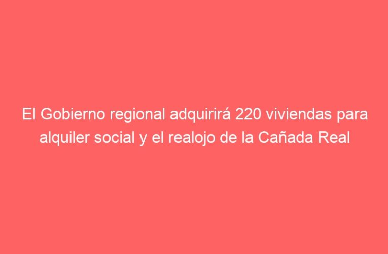 El Gobierno regional adquirirá 220 viviendas para alquiler social y el realojo de la Cañada Real