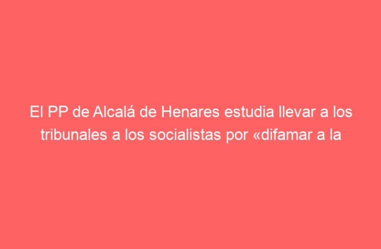 El PP de Alcalá de Henares estudia llevar a los tribunales a los socialistas por «difamar a la alcaldesa»