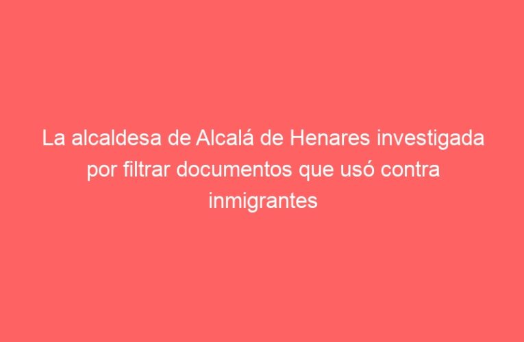 La alcaldesa de Alcalá de Henares investigada por filtrar documentos que usó contra inmigrantes