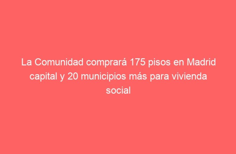 La Comunidad comprará 175 pisos en Madrid capital y 20 municipios más para vivienda social