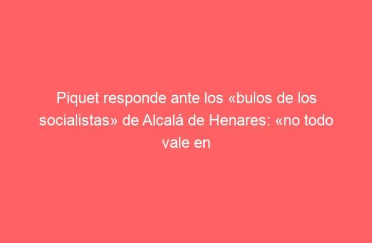 Piquet responde ante los «bulos de los socialistas» de Alcalá de Henares: «no todo vale en política»