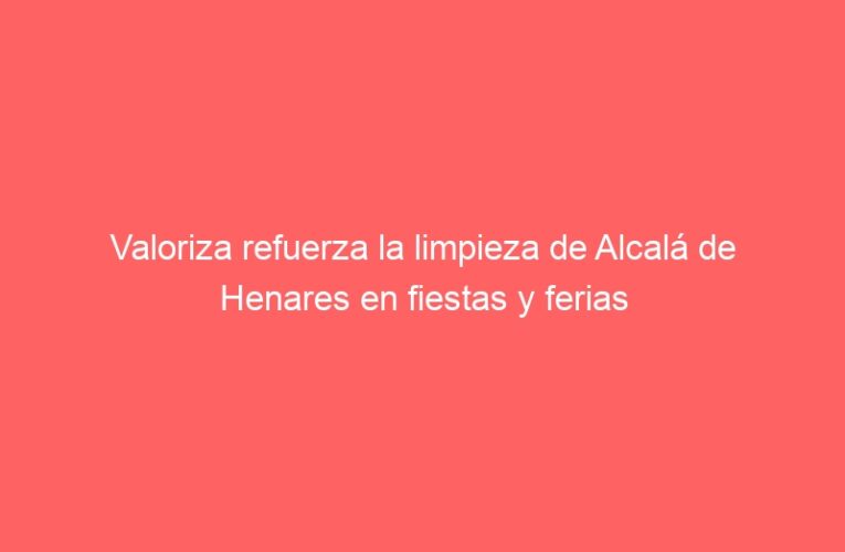 Valoriza refuerza la limpieza de Alcalá de Henares en fiestas y ferias