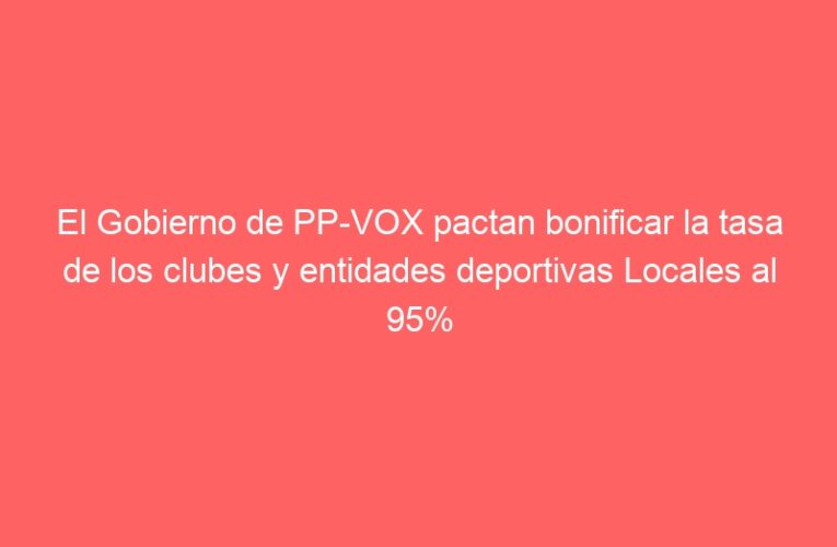 El Gobierno de PP-VOX pactan bonificar la tasa de los clubes y entidades deportivas Locales al 95%