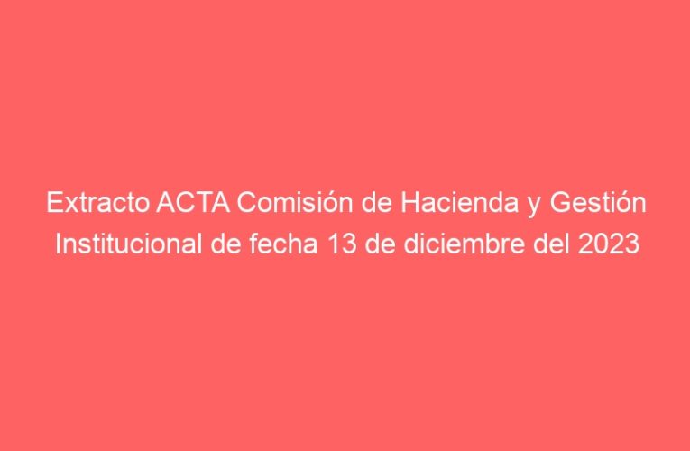 Extracto ACTA Comisión de Hacienda y Gestión Institucional de fecha 13 de diciembre del 2023