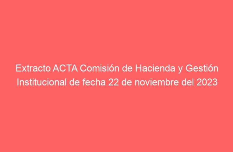 Extracto ACTA Comisión de Hacienda y Gestión Institucional de fecha 22 de noviembre del 2023