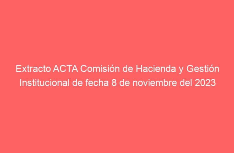 Extracto ACTA Comisión de Hacienda y Gestión Institucional de fecha 8 de noviembre del 2023