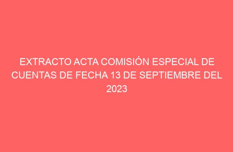 EXTRACTO ACTA COMISIÓN ESPECIAL DE CUENTAS DE FECHA 13 DE SEPTIEMBRE DEL 2023