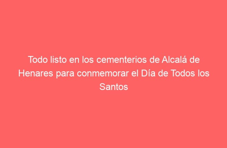 Todo listo en los cementerios de Alcalá de Henares para conmemorar el Día de Todos los Santos