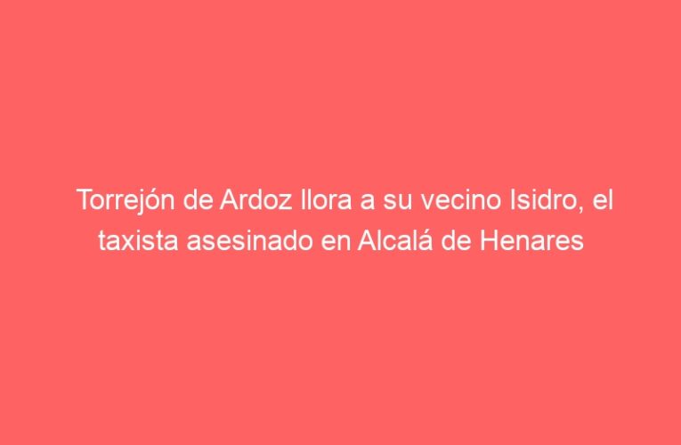 Torrejón de Ardoz llora a su vecino Isidro, el taxista asesinado en Alcalá de Henares