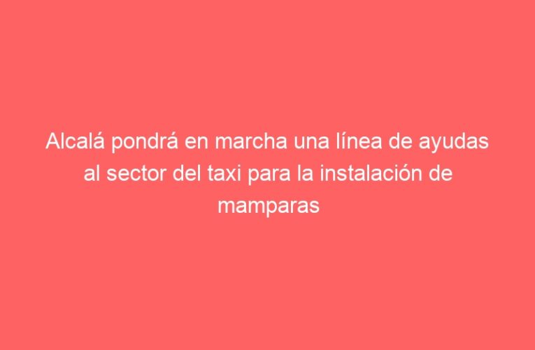 Alcalá pondrá en marcha una línea de ayudas al sector del taxi para la instalación de mamparas y cámaras de seguridad