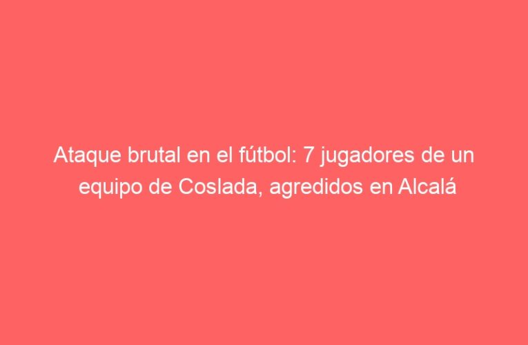 Ataque brutal en el fútbol: 7 jugadores de un equipo de Coslada, agredidos en Alcalá